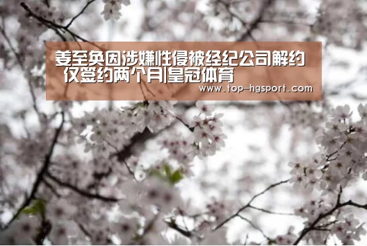 姜至奂因涉嫌性侵被经纪公司解约 仅签约两个月|皇冠体育(图1) 皇冠体育下载